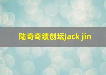 陆奇奇绩创坛Jack jin